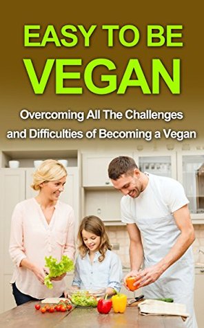 Easy To Be Vegan: Overcoming All The Challenges and Difficulties of Becoming a Vegan